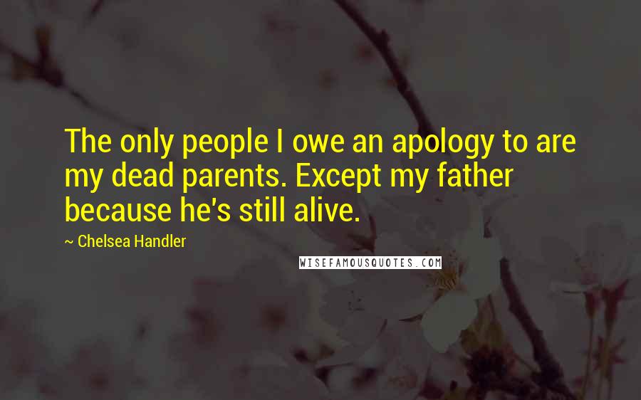 Chelsea Handler Quotes: The only people I owe an apology to are my dead parents. Except my father because he's still alive.