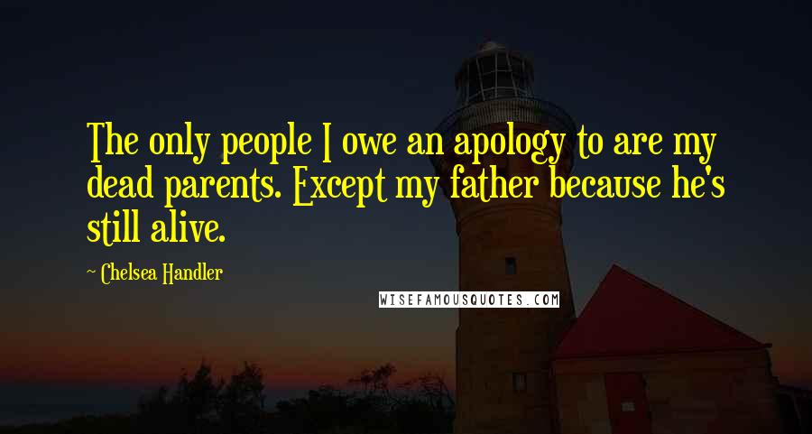 Chelsea Handler Quotes: The only people I owe an apology to are my dead parents. Except my father because he's still alive.