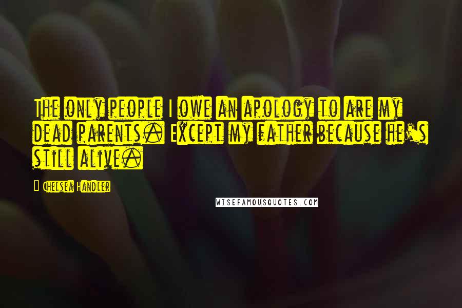 Chelsea Handler Quotes: The only people I owe an apology to are my dead parents. Except my father because he's still alive.