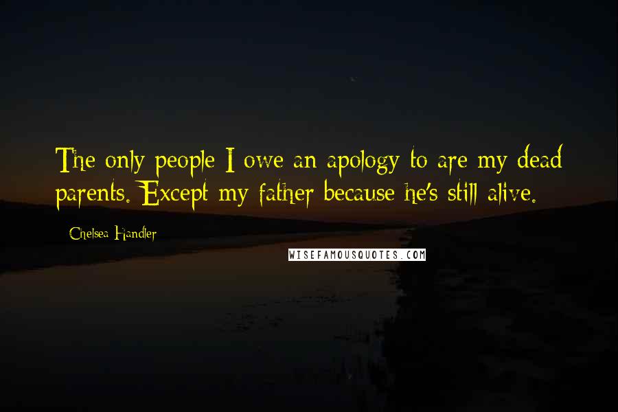 Chelsea Handler Quotes: The only people I owe an apology to are my dead parents. Except my father because he's still alive.