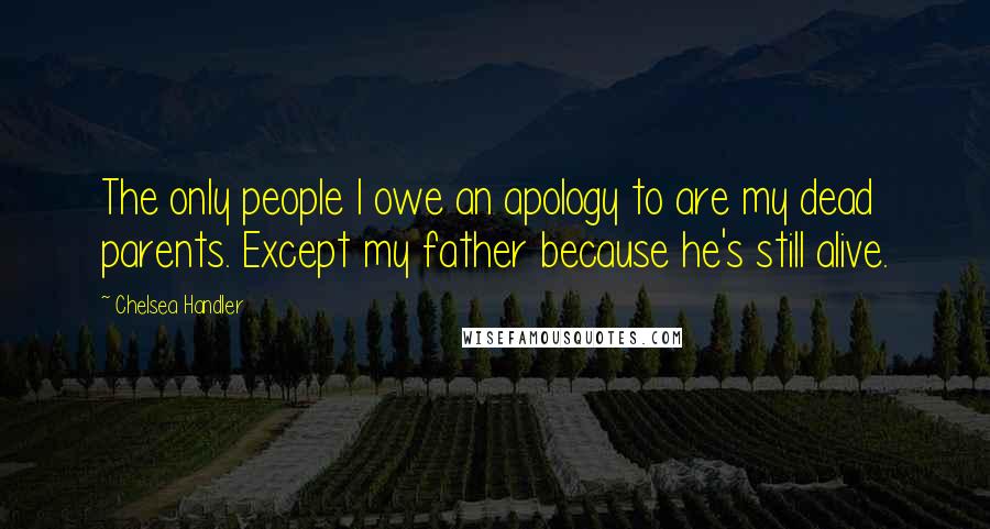 Chelsea Handler Quotes: The only people I owe an apology to are my dead parents. Except my father because he's still alive.