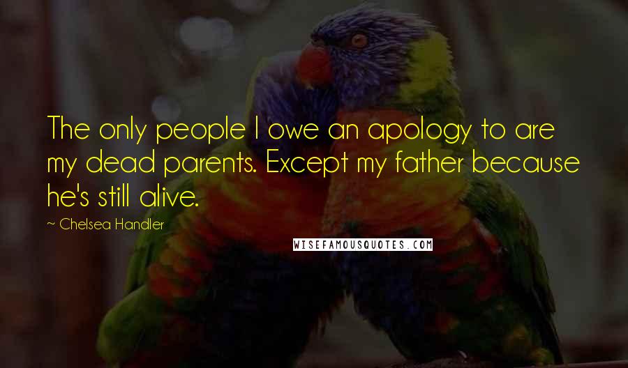 Chelsea Handler Quotes: The only people I owe an apology to are my dead parents. Except my father because he's still alive.