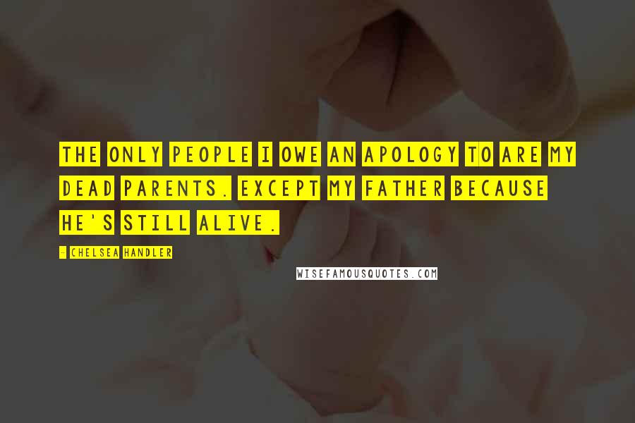 Chelsea Handler Quotes: The only people I owe an apology to are my dead parents. Except my father because he's still alive.