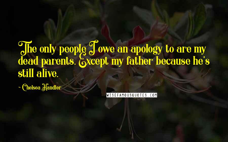 Chelsea Handler Quotes: The only people I owe an apology to are my dead parents. Except my father because he's still alive.