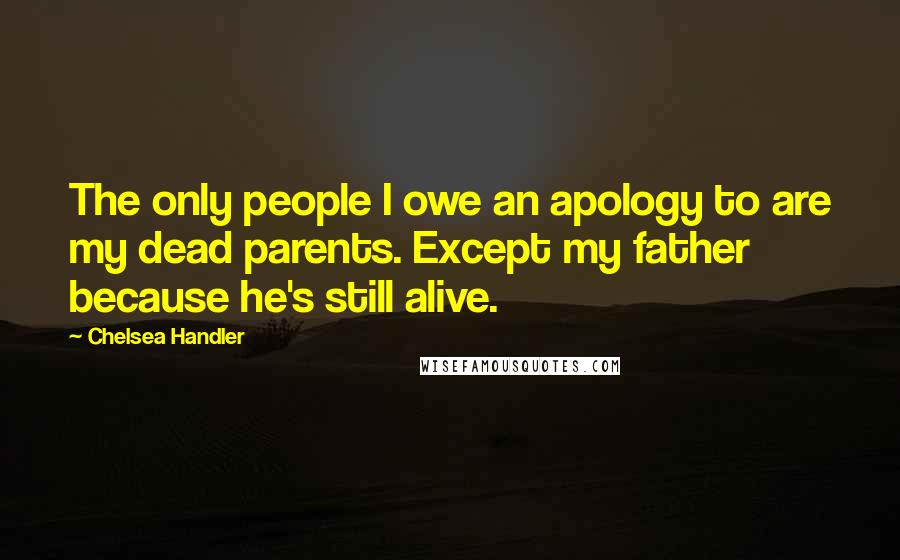 Chelsea Handler Quotes: The only people I owe an apology to are my dead parents. Except my father because he's still alive.