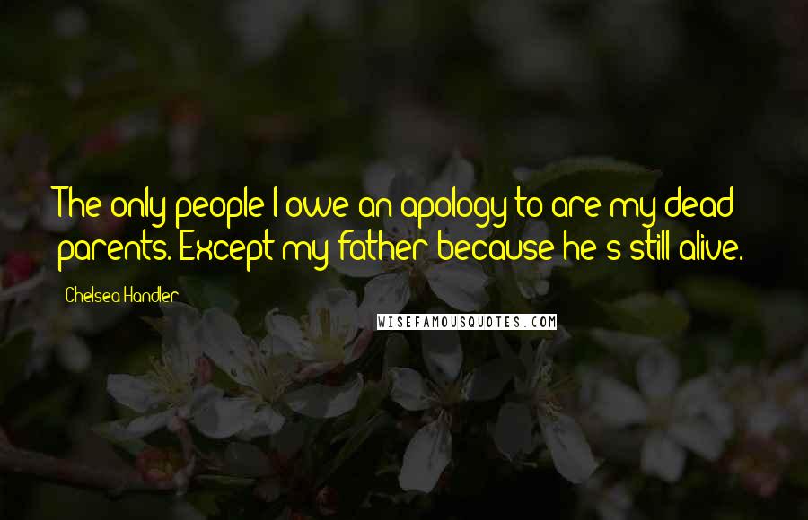 Chelsea Handler Quotes: The only people I owe an apology to are my dead parents. Except my father because he's still alive.