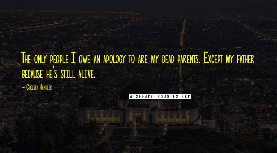 Chelsea Handler Quotes: The only people I owe an apology to are my dead parents. Except my father because he's still alive.