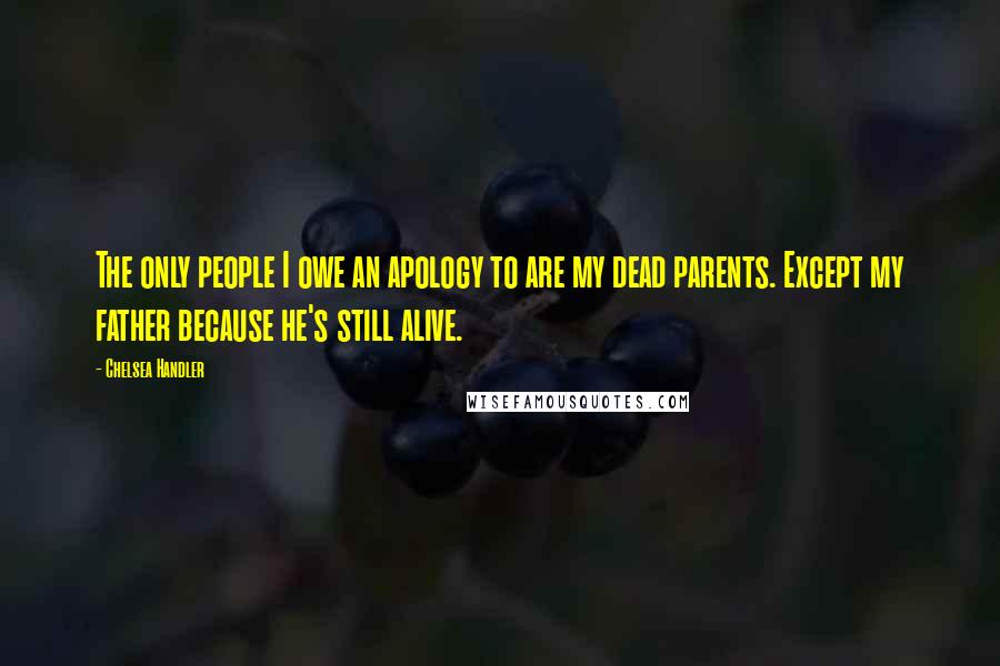 Chelsea Handler Quotes: The only people I owe an apology to are my dead parents. Except my father because he's still alive.