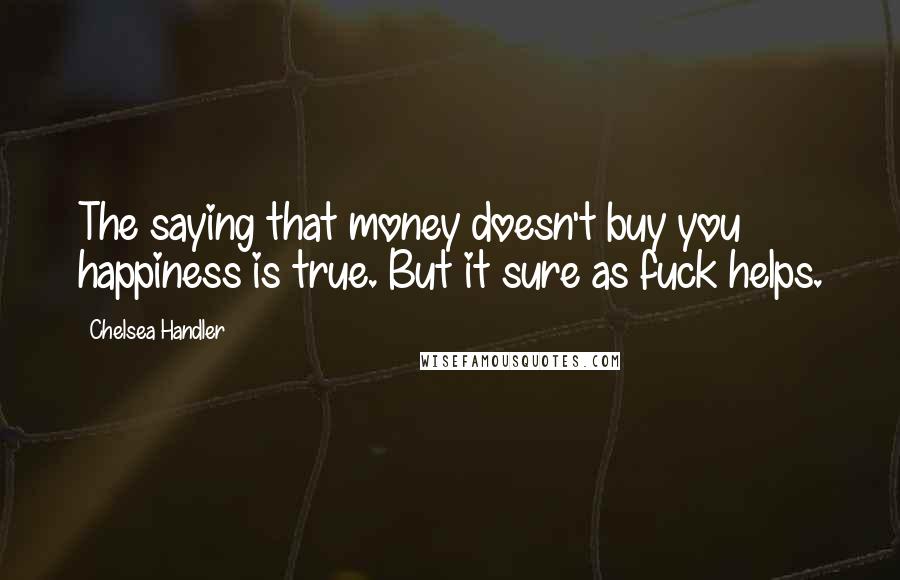 Chelsea Handler Quotes: The saying that money doesn't buy you happiness is true. But it sure as fuck helps.