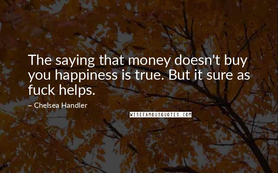 Chelsea Handler Quotes: The saying that money doesn't buy you happiness is true. But it sure as fuck helps.