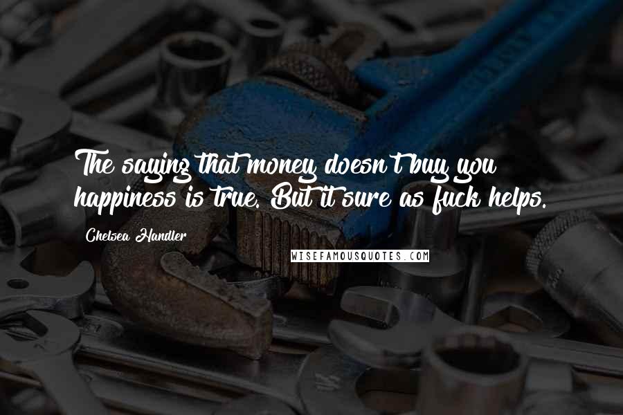 Chelsea Handler Quotes: The saying that money doesn't buy you happiness is true. But it sure as fuck helps.