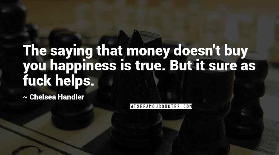 Chelsea Handler Quotes: The saying that money doesn't buy you happiness is true. But it sure as fuck helps.