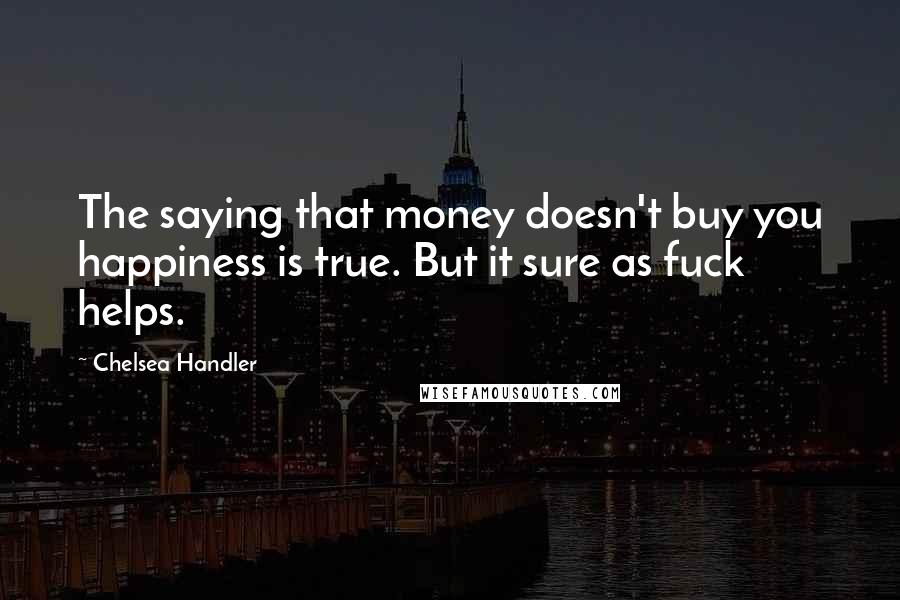 Chelsea Handler Quotes: The saying that money doesn't buy you happiness is true. But it sure as fuck helps.