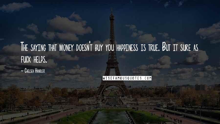 Chelsea Handler Quotes: The saying that money doesn't buy you happiness is true. But it sure as fuck helps.