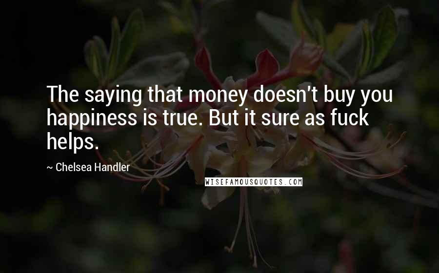 Chelsea Handler Quotes: The saying that money doesn't buy you happiness is true. But it sure as fuck helps.