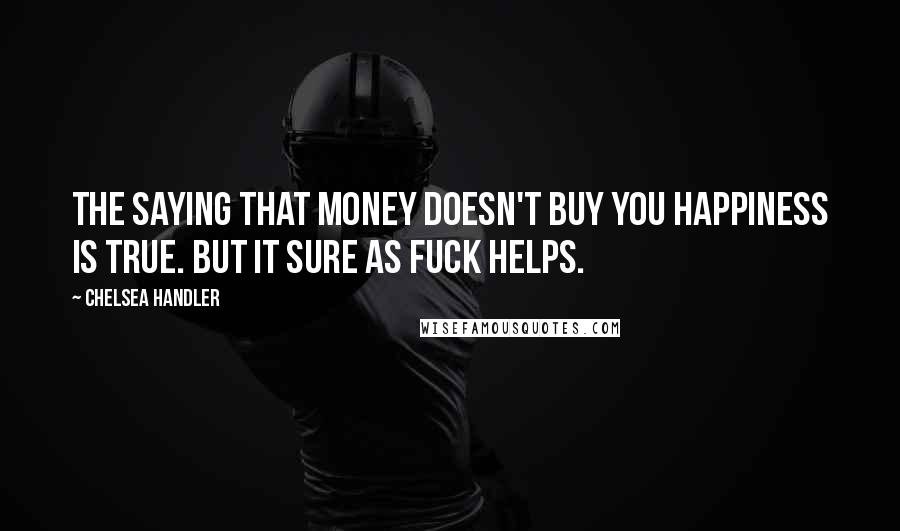 Chelsea Handler Quotes: The saying that money doesn't buy you happiness is true. But it sure as fuck helps.