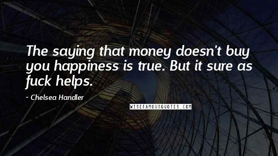 Chelsea Handler Quotes: The saying that money doesn't buy you happiness is true. But it sure as fuck helps.