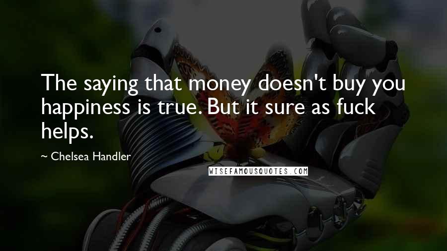 Chelsea Handler Quotes: The saying that money doesn't buy you happiness is true. But it sure as fuck helps.