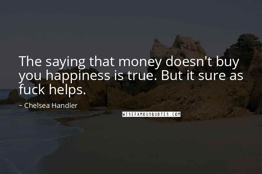 Chelsea Handler Quotes: The saying that money doesn't buy you happiness is true. But it sure as fuck helps.