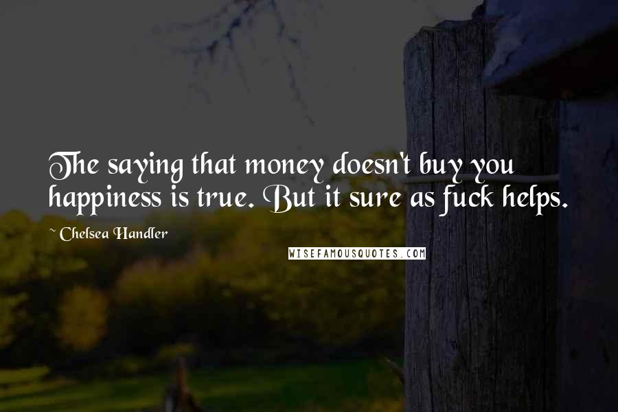 Chelsea Handler Quotes: The saying that money doesn't buy you happiness is true. But it sure as fuck helps.