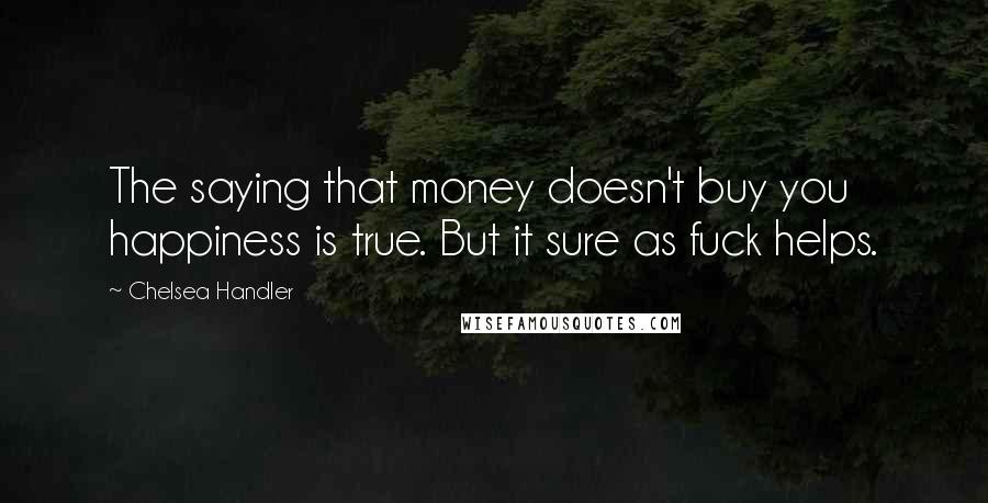 Chelsea Handler Quotes: The saying that money doesn't buy you happiness is true. But it sure as fuck helps.