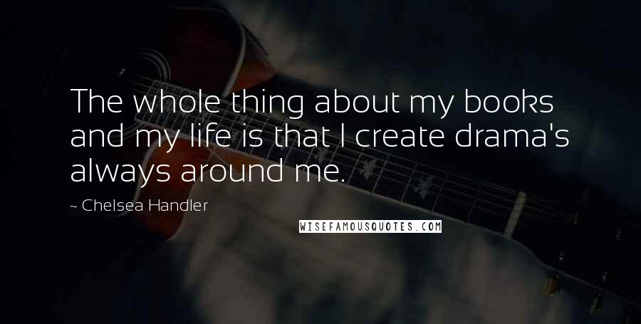 Chelsea Handler Quotes: The whole thing about my books and my life is that I create drama's always around me.