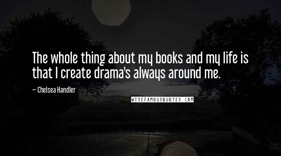 Chelsea Handler Quotes: The whole thing about my books and my life is that I create drama's always around me.
