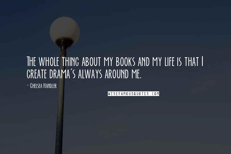 Chelsea Handler Quotes: The whole thing about my books and my life is that I create drama's always around me.
