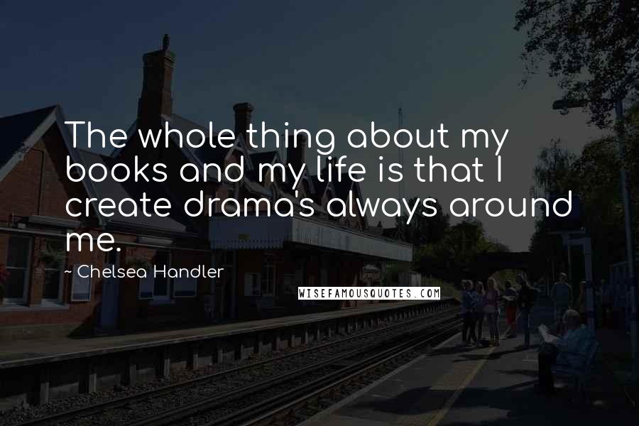 Chelsea Handler Quotes: The whole thing about my books and my life is that I create drama's always around me.