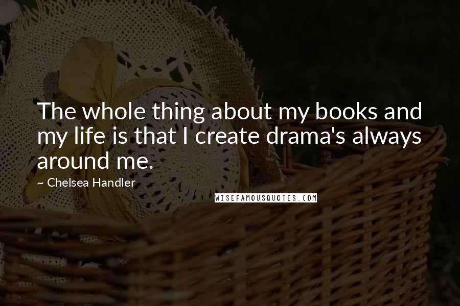 Chelsea Handler Quotes: The whole thing about my books and my life is that I create drama's always around me.