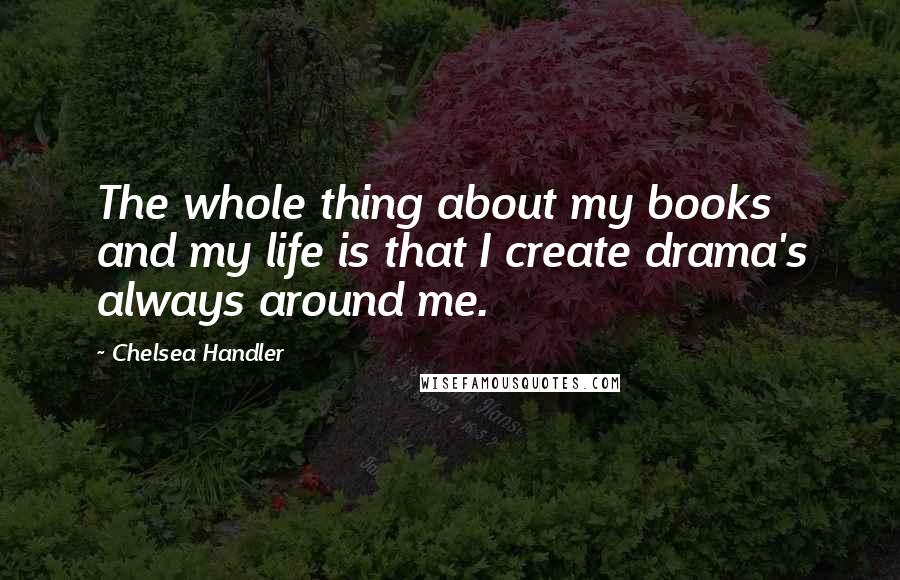 Chelsea Handler Quotes: The whole thing about my books and my life is that I create drama's always around me.