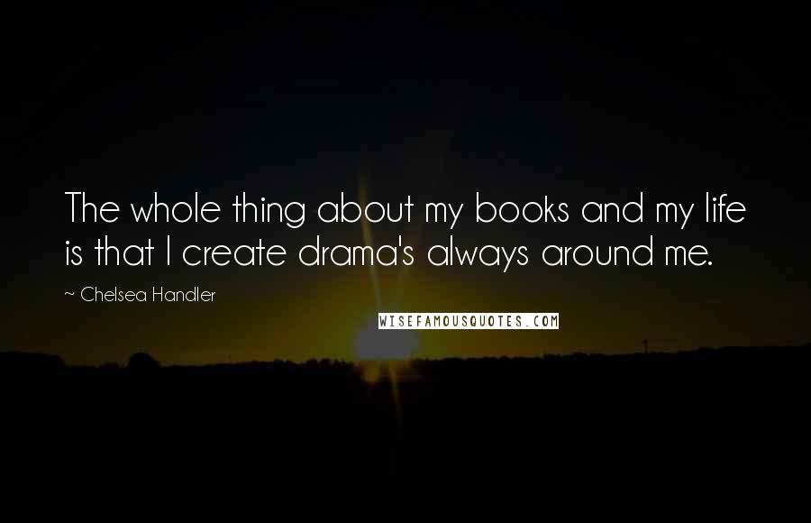 Chelsea Handler Quotes: The whole thing about my books and my life is that I create drama's always around me.