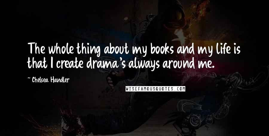 Chelsea Handler Quotes: The whole thing about my books and my life is that I create drama's always around me.