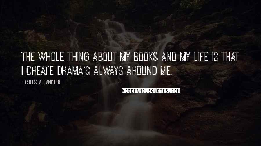 Chelsea Handler Quotes: The whole thing about my books and my life is that I create drama's always around me.