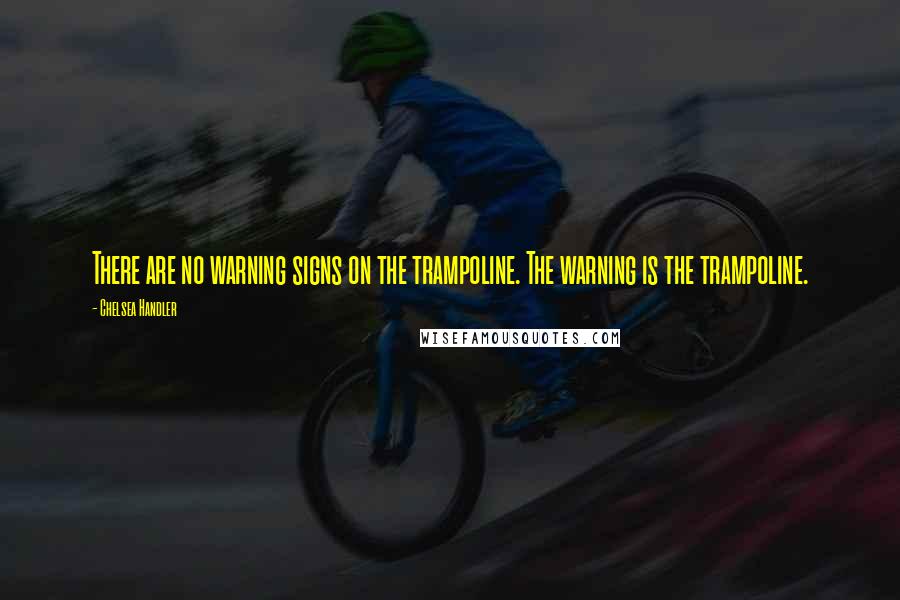 Chelsea Handler Quotes: There are no warning signs on the trampoline. The warning is the trampoline.