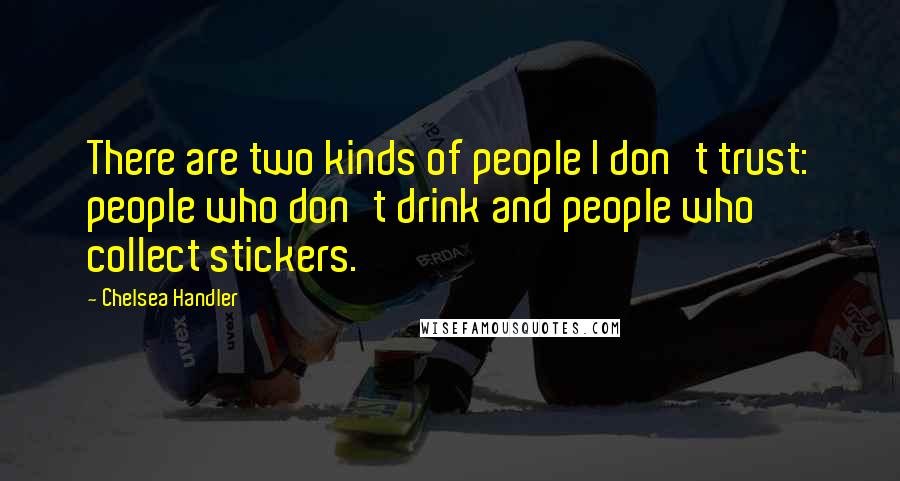 Chelsea Handler Quotes: There are two kinds of people I don't trust: people who don't drink and people who collect stickers.