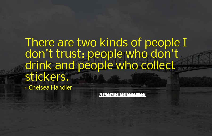 Chelsea Handler Quotes: There are two kinds of people I don't trust: people who don't drink and people who collect stickers.