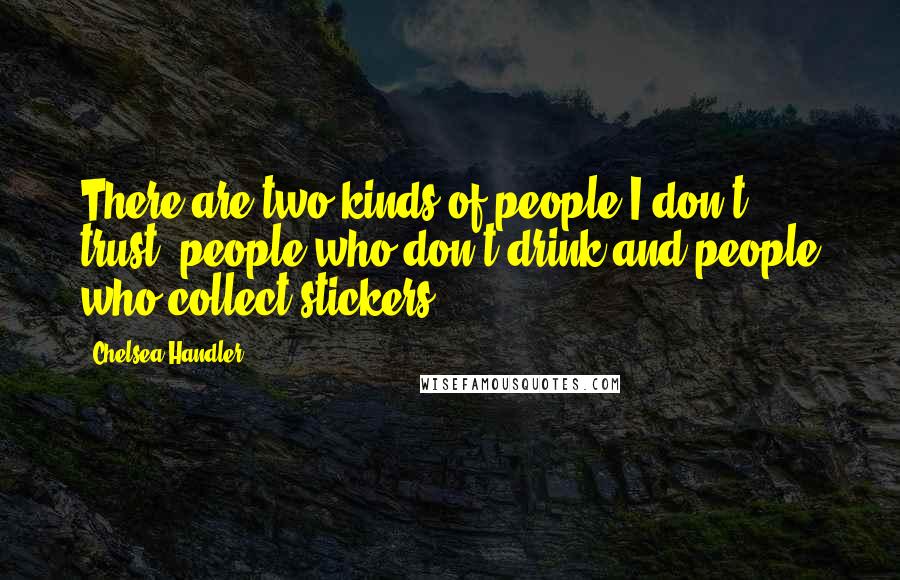Chelsea Handler Quotes: There are two kinds of people I don't trust: people who don't drink and people who collect stickers.