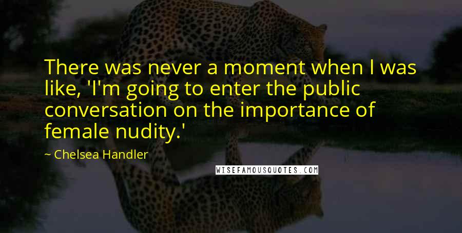 Chelsea Handler Quotes: There was never a moment when I was like, 'I'm going to enter the public conversation on the importance of female nudity.'