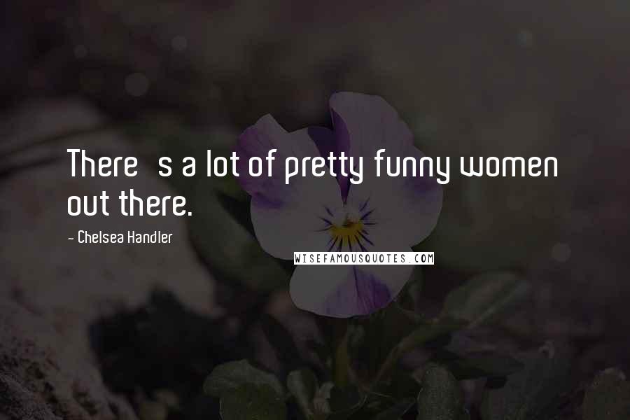 Chelsea Handler Quotes: There's a lot of pretty funny women out there.