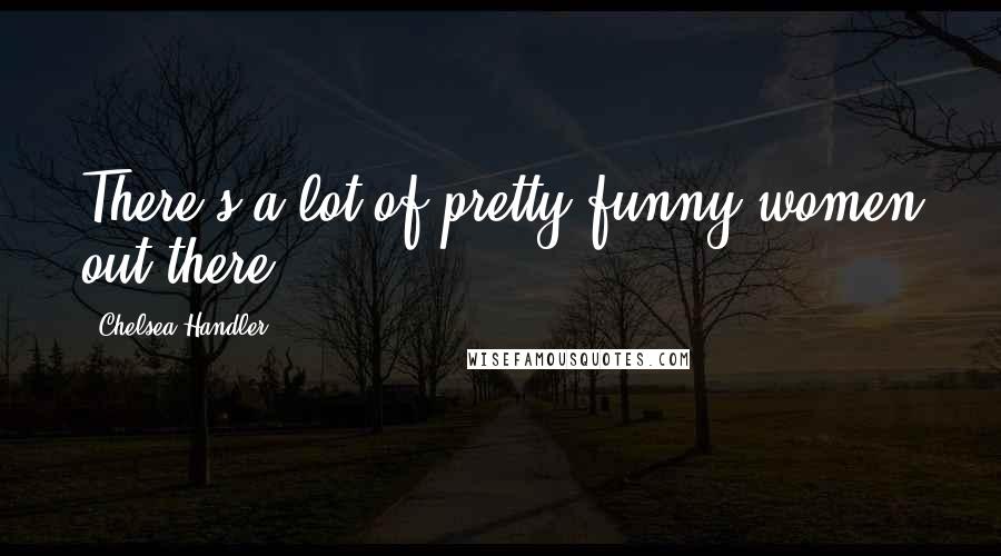 Chelsea Handler Quotes: There's a lot of pretty funny women out there.