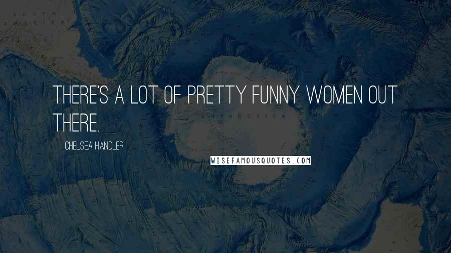 Chelsea Handler Quotes: There's a lot of pretty funny women out there.