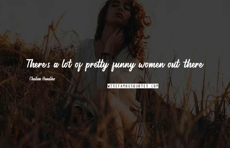 Chelsea Handler Quotes: There's a lot of pretty funny women out there.