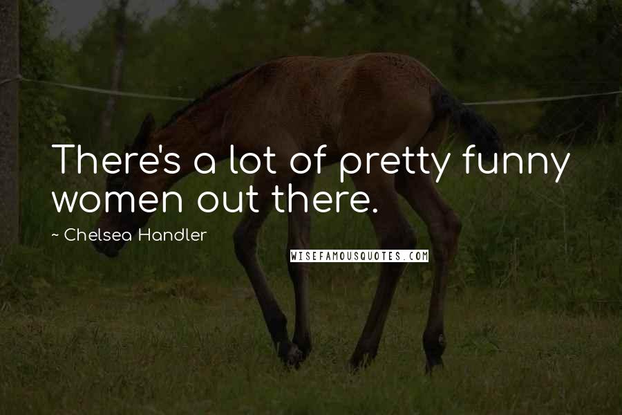 Chelsea Handler Quotes: There's a lot of pretty funny women out there.