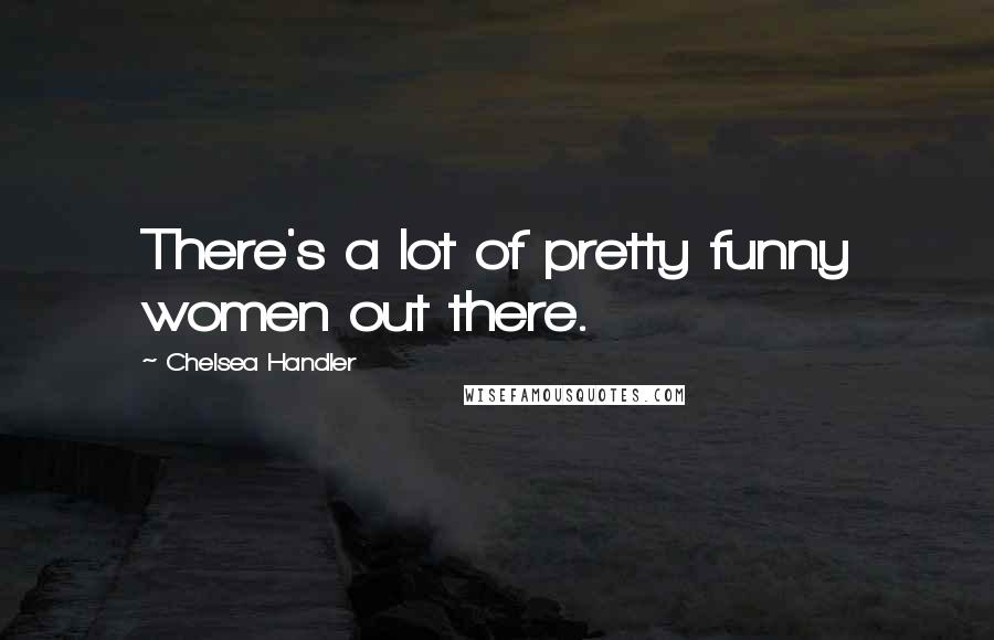 Chelsea Handler Quotes: There's a lot of pretty funny women out there.