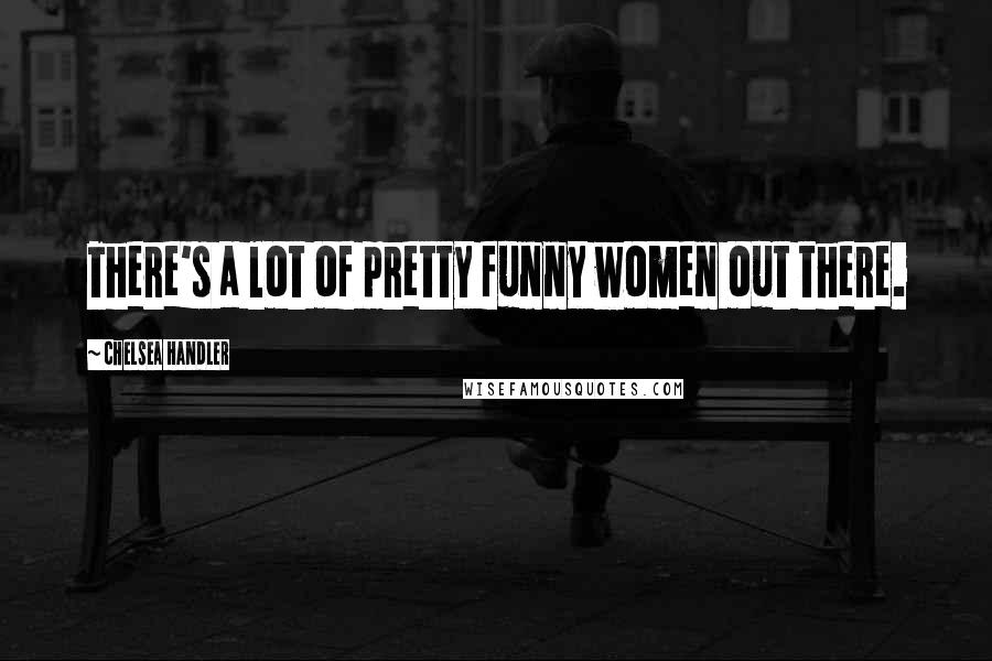 Chelsea Handler Quotes: There's a lot of pretty funny women out there.