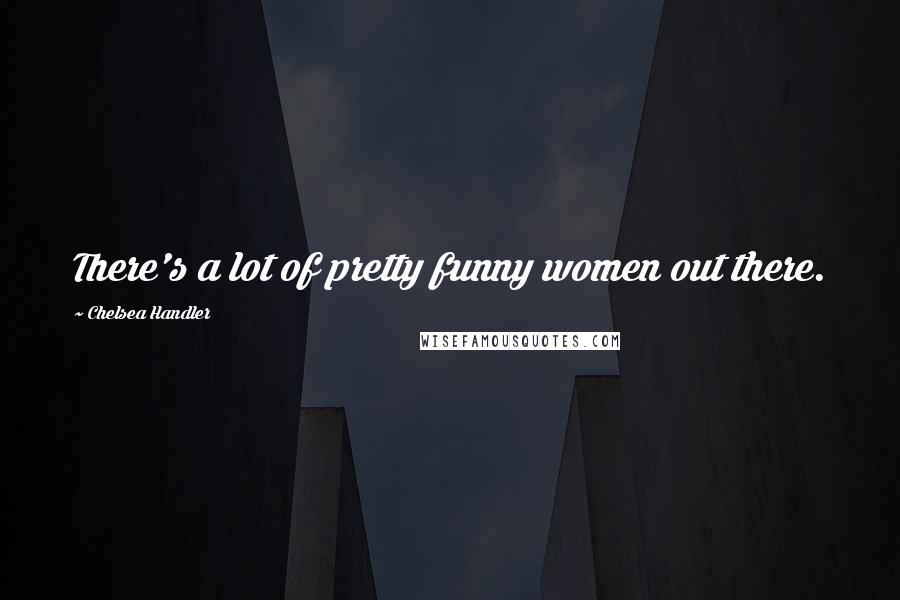Chelsea Handler Quotes: There's a lot of pretty funny women out there.