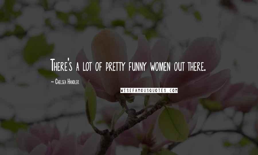 Chelsea Handler Quotes: There's a lot of pretty funny women out there.