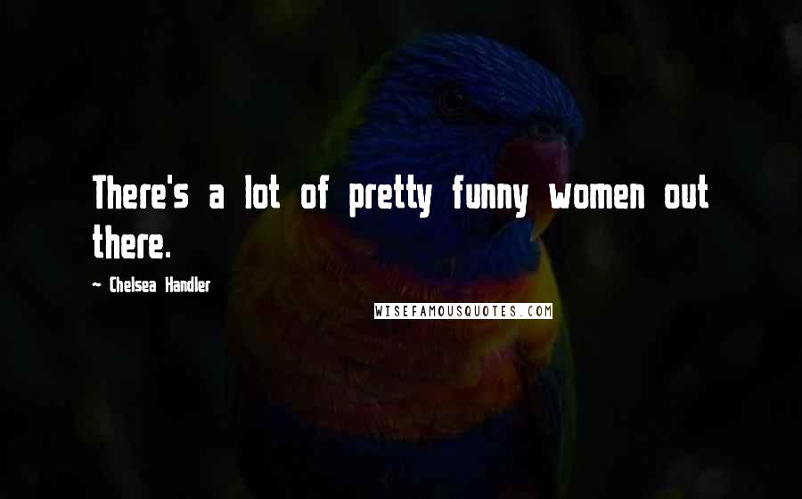 Chelsea Handler Quotes: There's a lot of pretty funny women out there.