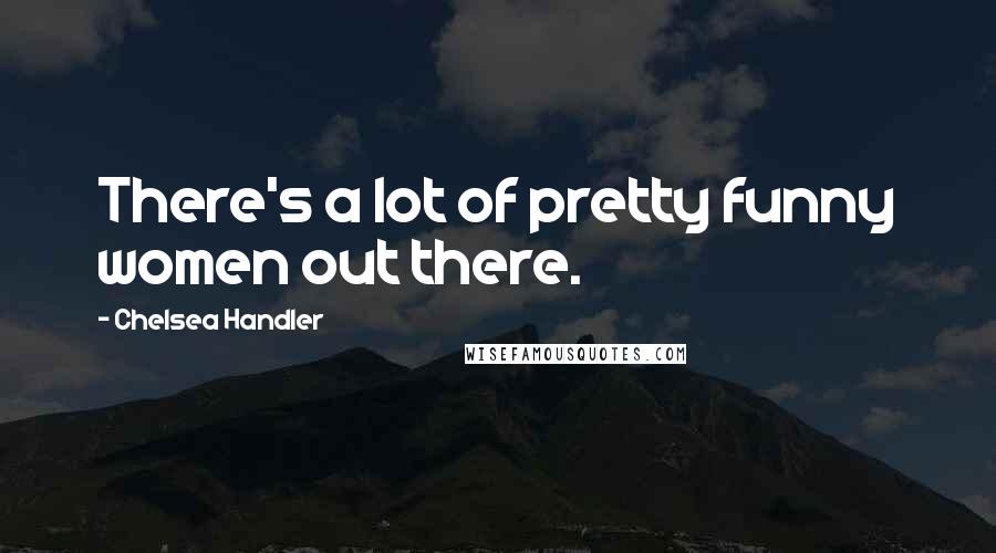 Chelsea Handler Quotes: There's a lot of pretty funny women out there.